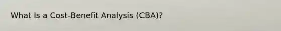 What Is a Cost-Benefit Analysis (CBA)?