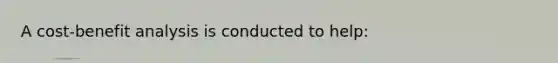 A cost-benefit analysis is conducted to help: