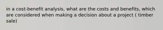 in a cost-benefit analysis, what are the costs and benefits, which are considered when making a decision about a project ( timber sale)