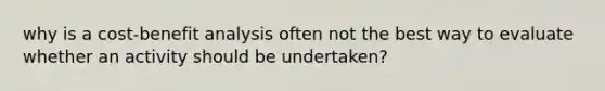 why is a cost-benefit analysis often not the best way to evaluate whether an activity should be undertaken?