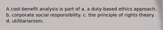 A cost-benefit analysis is part of a. a duty-based ethics approach. b. corporate social responsibility. c. the principle of rights theory. d. utilitarianism.