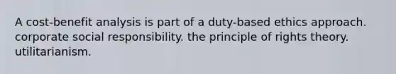 A cost-benefit analysis is part of a duty-based ethics approach. corporate social responsibility. the principle of rights theory. utilitarianism.