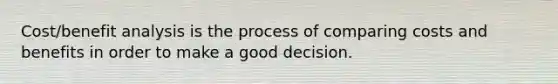 Cost/benefit analysis is the process of comparing costs and benefits in order to make a good decision.