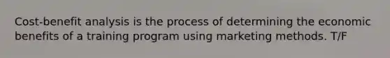 Cost-benefit analysis is the process of determining the economic benefits of a training program using marketing methods. T/F