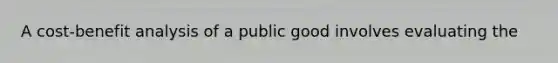 A cost-benefit analysis of a public good involves evaluating the