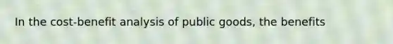 In the cost-benefit analysis of public goods, the benefits