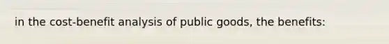 in the <a href='https://www.questionai.com/knowledge/kcRuyTnoMh-cost-benefit-analysis' class='anchor-knowledge'>cost-benefit analysis</a> of <a href='https://www.questionai.com/knowledge/k5nG9d2a96-public-goods' class='anchor-knowledge'>public goods</a>, the benefits: