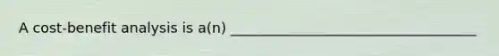 A cost-benefit analysis is a(n) ___________________________________