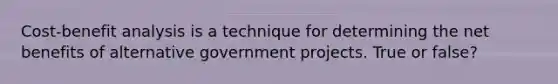 Cost-benefit analysis is a technique for determining the net benefits of alternative government projects. True or false?