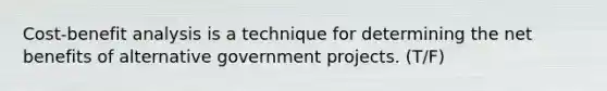 Cost-benefit analysis is a technique for determining the net benefits of alternative government projects. (T/F)