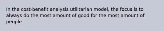 In the <a href='https://www.questionai.com/knowledge/kcRuyTnoMh-cost-benefit-analysis' class='anchor-knowledge'>cost-benefit analysis</a> utilitarian model, the focus is to always do the most amount of good for the most amount of people