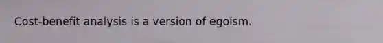 Cost-benefit analysis is a version of egoism.