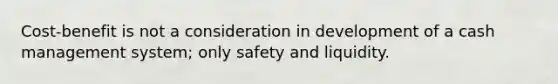 Cost-benefit is not a consideration in development of a cash management system; only safety and liquidity.