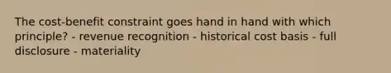 The cost-benefit constraint goes hand in hand with which principle? - revenue recognition - historical cost basis - full disclosure - materiality