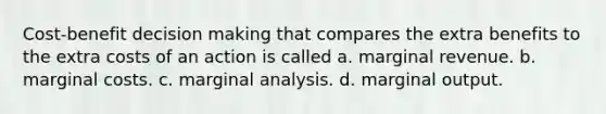 Cost-benefit decision making that compares the extra benefits to the extra costs of an action is called a. marginal revenue. b. marginal costs. c. marginal analysis. d. marginal output.