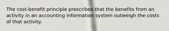 The cost-benefit principle prescribes that the benefits from an activity in an accounting information system outweigh the costs of that activity.