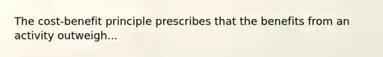 The cost-benefit principle prescribes that the benefits from an activity outweigh...