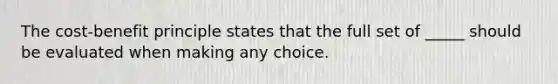 The cost-benefit principle states that the full set of _____ should be evaluated when making any choice.