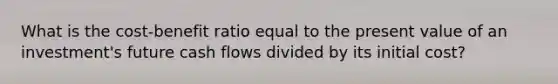 What is the cost-benefit ratio equal to the present value of an investment's future cash flows divided by its initial cost?