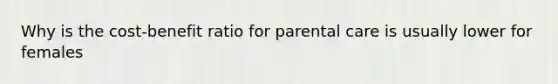 Why is the cost-benefit ratio for parental care is usually lower for females