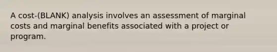 A cost-(BLANK) analysis involves an assessment of marginal costs and marginal benefits associated with a project or program.
