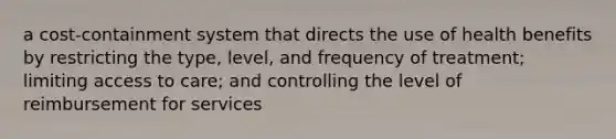 a cost-containment system that directs the use of health benefits by restricting the type, level, and frequency of treatment; limiting access to care; and controlling the level of reimbursement for services