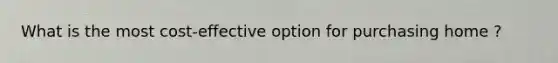What is the most cost-effective option for purchasing home ?