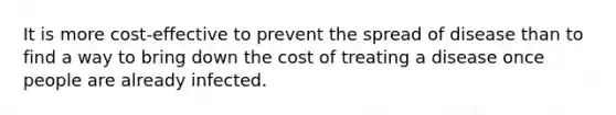 It is more cost-effective to prevent the spread of disease than to find a way to bring down the cost of treating a disease once people are already infected.