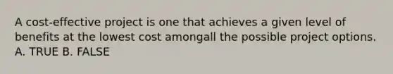 A cost-effective project is one that achieves a given level of benefits at the lowest cost amongall the possible project options. A. TRUE B. FALSE