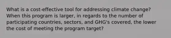 What is a cost-effective tool for addressing climate change? When this program is larger, in regards to the number of participating countries, sectors, and GHG's covered, the lower the cost of meeting the program target?