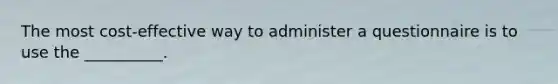 The most cost-effective way to administer a questionnaire is to use the __________.