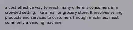 a cost-effective way to reach many different consumers in a crowded setting, like a mall or grocery store. It involves selling products and services to customers through machines, most commonly a vending machine