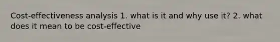 Cost-effectiveness analysis 1. what is it and why use it? 2. what does it mean to be cost-effective