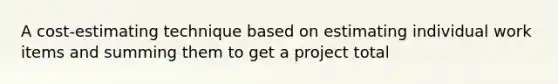 A cost-estimating technique based on estimating individual work items and summing them to get a project total