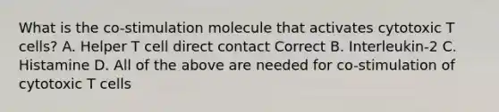 What is the co-stimulation molecule that activates cytotoxic T cells? A. Helper T cell direct contact Correct B. Interleukin-2 C. Histamine D. All of the above are needed for co-stimulation of cytotoxic T cells