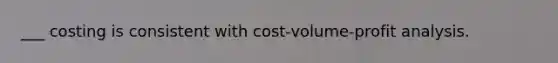 ___ costing is consistent with cost-volume-profit analysis.