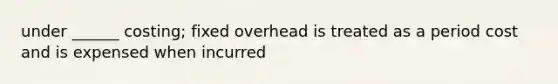 under ______ costing; fixed overhead is treated as a period cost and is expensed when incurred