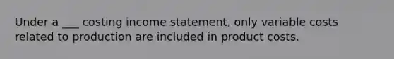 Under a ___ costing income statement, only variable costs related to production are included in product costs.