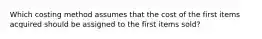 Which costing method assumes that the cost of the first items acquired should be assigned to the first items sold?