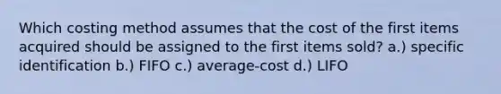 Which costing method assumes that the cost of the first items acquired should be assigned to the first items sold? a.) specific identification b.) FIFO c.) average-cost d.) LIFO