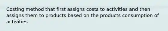 Costing method that first assigns costs to activities and then assigns them to products based on the products consumption of activities