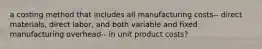 a costing method that includes all manufacturing costs-- direct materials, direct labor, and both variable and fixed manufacturing overhead-- in unit product costs?