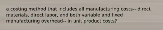 a costing method that includes all manufacturing costs-- direct materials, direct labor, and both variable and fixed manufacturing overhead-- in unit product costs?