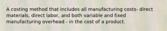 A costing method that includes all manufacturing costs- direct materials, direct labor, and both variable and fixed manufacturing overhead - in the cost of a product.