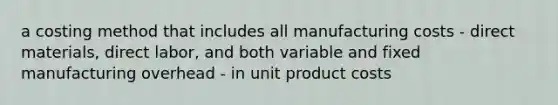 a costing method that includes all manufacturing costs - direct materials, direct labor, and both variable and fixed manufacturing overhead - in unit product costs