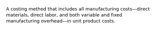 A costing method that includes all manufacturing costs—direct materials, direct labor, and both variable and fixed manufacturing overhead—in unit product costs.