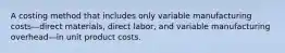 A costing method that includes only variable manufacturing costs—direct materials, direct labor, and variable manufacturing overhead—in unit product costs.