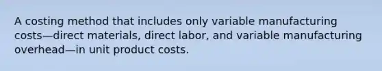 A costing method that includes only variable manufacturing costs—direct materials, direct labor, and variable manufacturing overhead—in unit product costs.