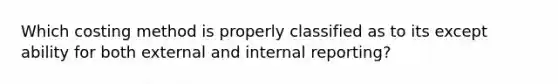 Which costing method is properly classified as to its except ability for both external and internal reporting?