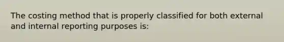 The costing method that is properly classified for both external and internal reporting purposes is: